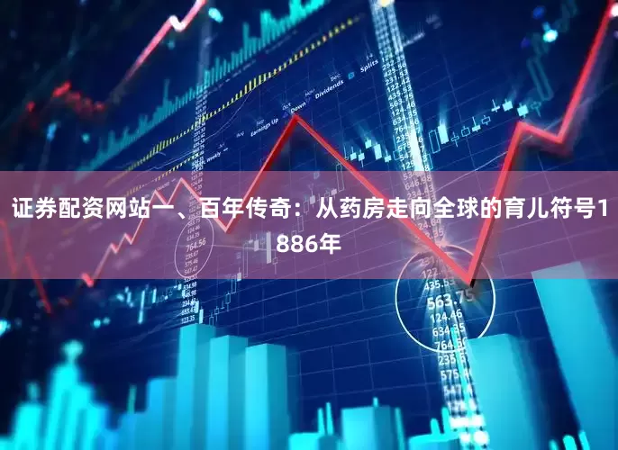 证券配资网站一、百年传奇：从药房走向全球的育儿符号1886年