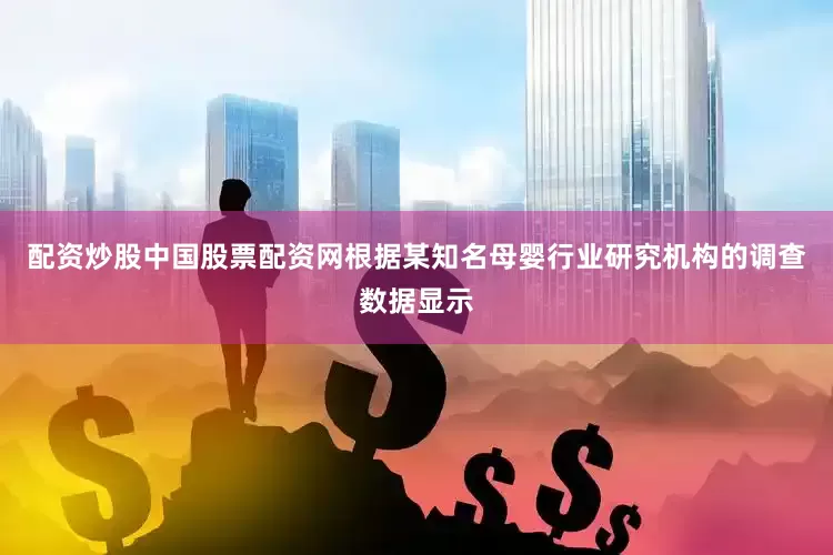 配资炒股中国股票配资网根据某知名母婴行业研究机构的调查数据显示