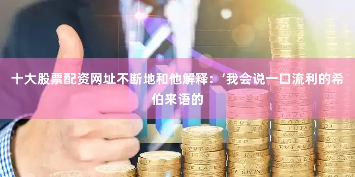 十大股票配资网址不断地和他解释：‘我会说一口流利的希伯来语的
