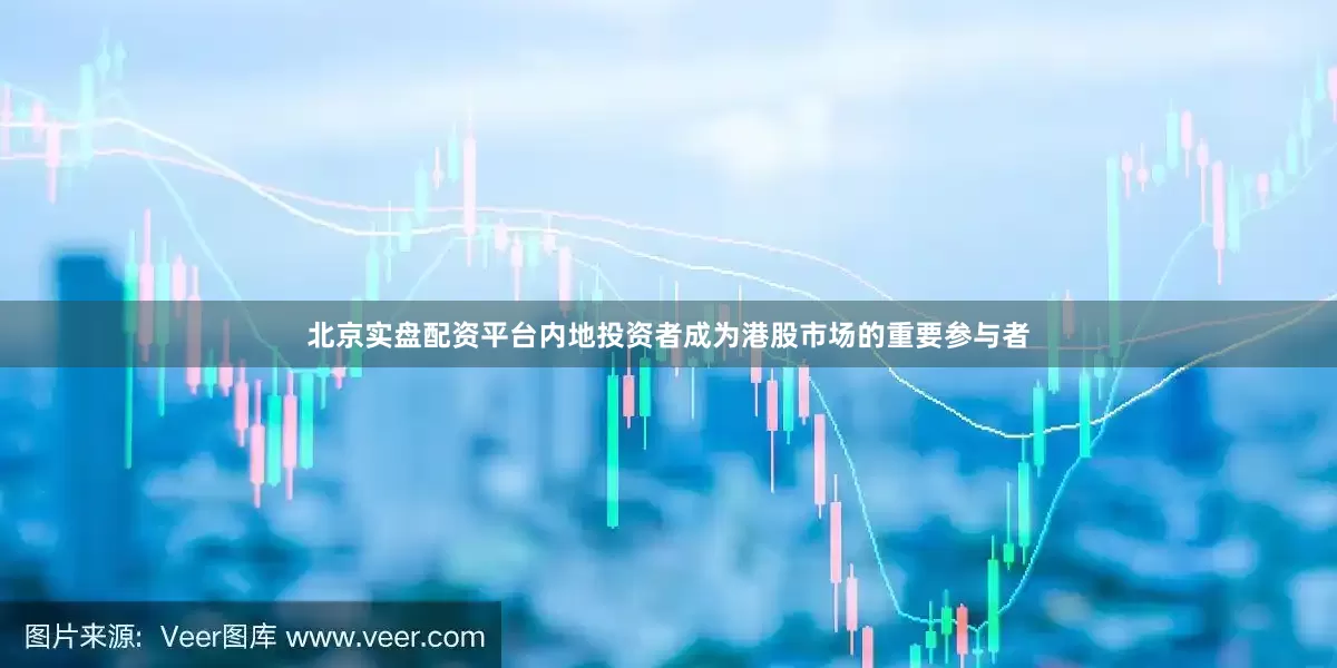北京实盘配资平台内地投资者成为港股市场的重要参与者