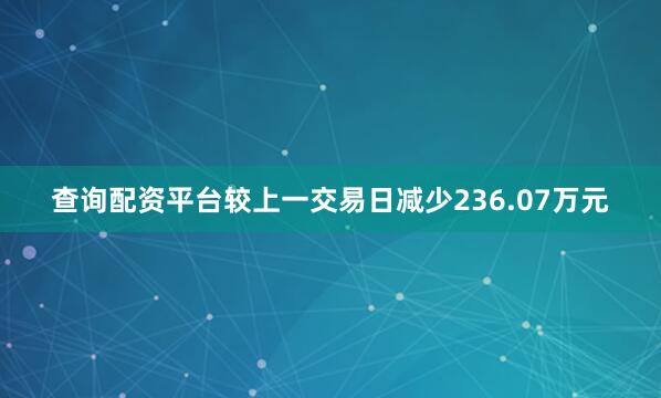 查询配资平台较上一交易日减少236.07万元