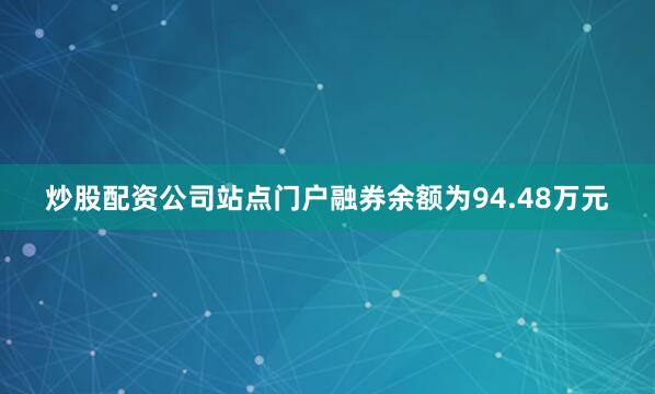 炒股配资公司站点门户融券余额为94.48万元