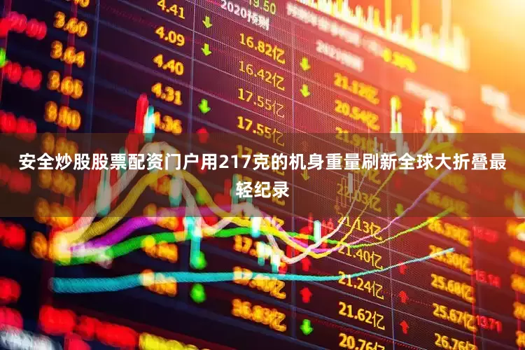 安全炒股股票配资门户用217克的机身重量刷新全球大折叠最轻纪录