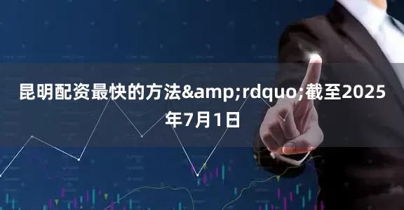 昆明配资最快的方法&rdquo;截至2025年7月1日