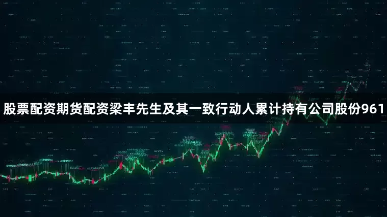 股票配资期货配资梁丰先生及其一致行动人累计持有公司股份961