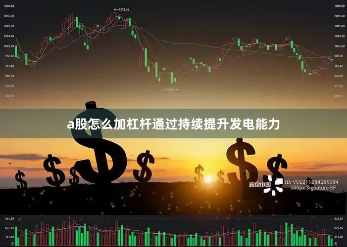 a股怎么加杠杆通过持续提升发电能力