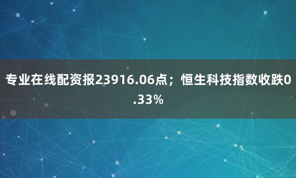 专业在线配资报23916.06点；恒生科技指数收跌0.33%
