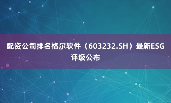配资公司排名格尔软件（603232.SH）最新ESG评级公布
