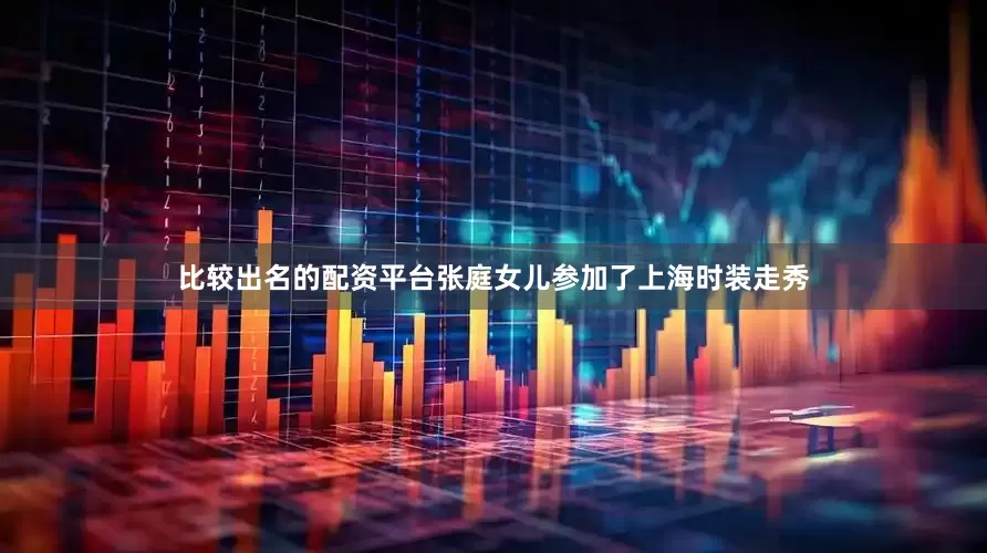 比较出名的配资平台张庭女儿参加了上海时装走秀