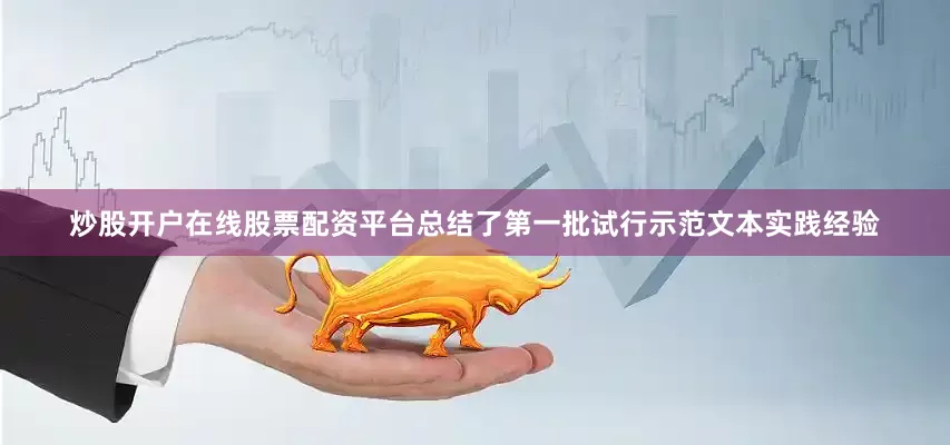 炒股开户在线股票配资平台总结了第一批试行示范文本实践经验