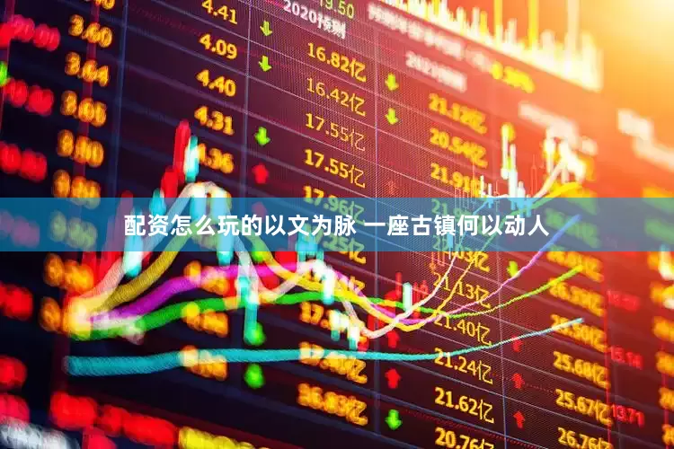 配资怎么玩的以文为脉 一座古镇何以动人
