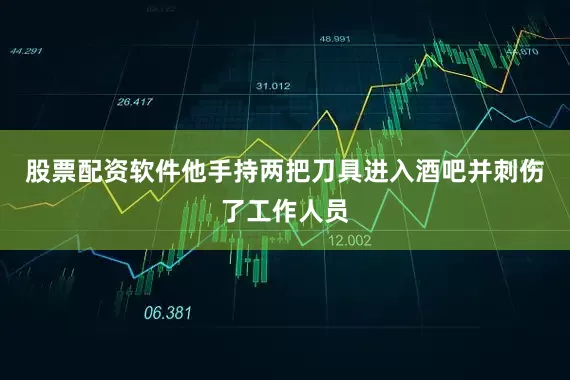 股票配资软件他手持两把刀具进入酒吧并刺伤了工作人员