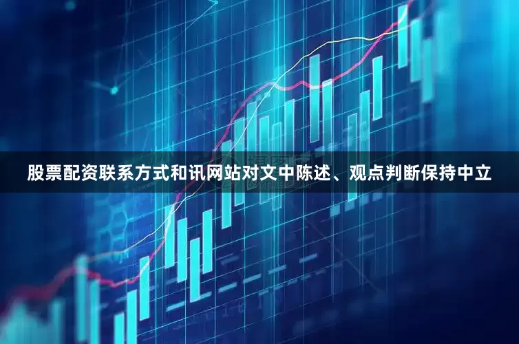 股票配资联系方式和讯网站对文中陈述、观点判断保持中立