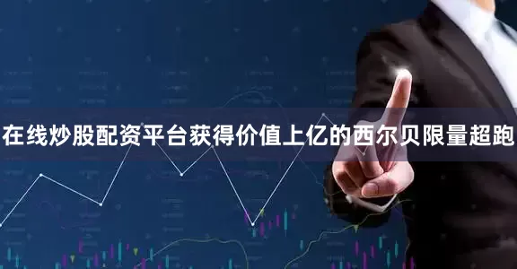 在线炒股配资平台获得价值上亿的西尔贝限量超跑