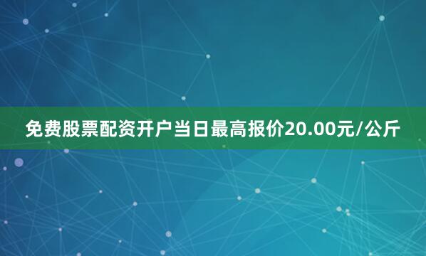 免费股票配资开户当日最高报价20.00元/公斤