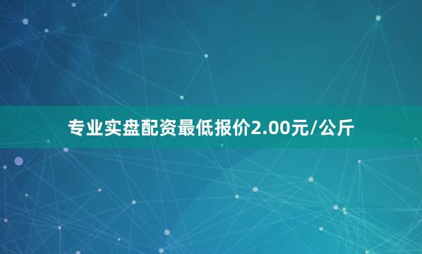 专业实盘配资最低报价2.00元/公斤