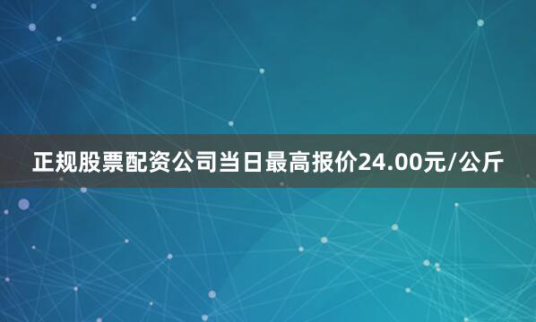 正规股票配资公司当日最高报价24.00元/公斤