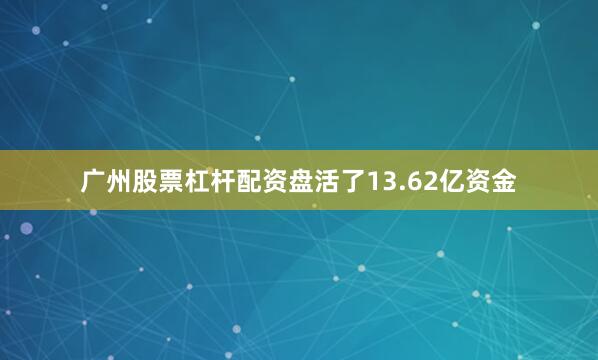 广州股票杠杆配资盘活了13.62亿资金