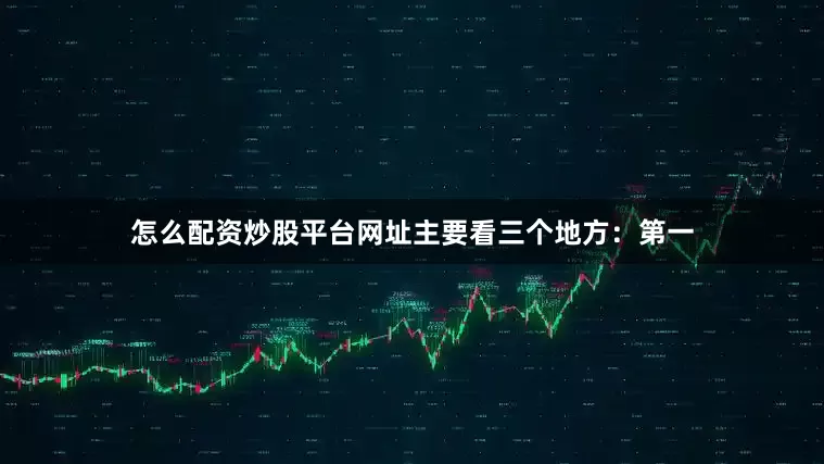 怎么配资炒股平台网址主要看三个地方：第一