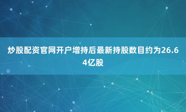 炒股配资官网开户增持后最新持股数目约为26.64亿股