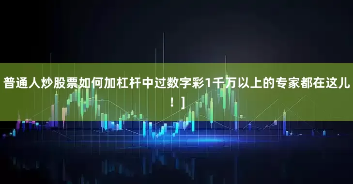 普通人炒股票如何加杠杆中过数字彩1千万以上的专家都在这儿！]