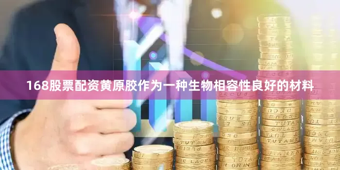 168股票配资黄原胶作为一种生物相容性良好的材料