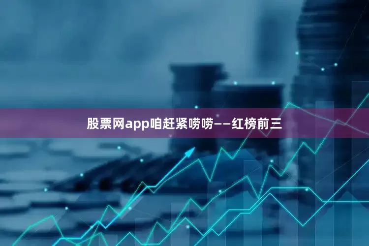 股票网app咱赶紧唠唠——红榜前三
