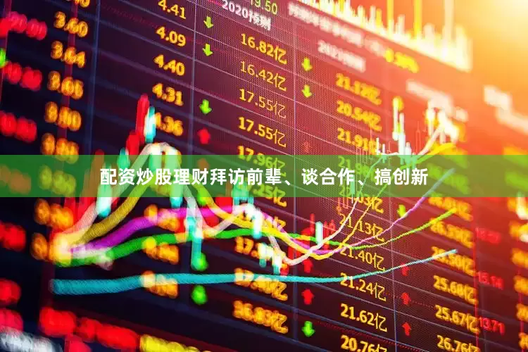 配资炒股理财拜访前辈、谈合作、搞创新