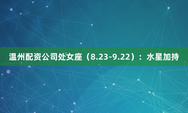 温州配资公司处女座（8.23-9.22）：水星加持