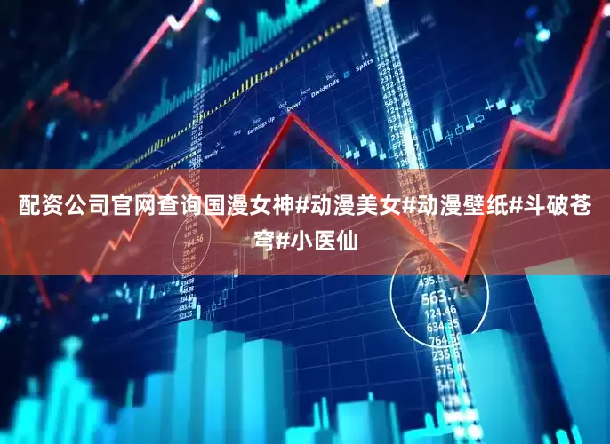 配资公司官网查询国漫女神#动漫美女#动漫壁纸#斗破苍穹#小医仙