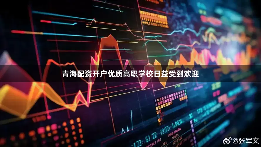 青海配资开户优质高职学校日益受到欢迎