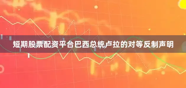 短期股票配资平台巴西总统卢拉的对等反制声明
