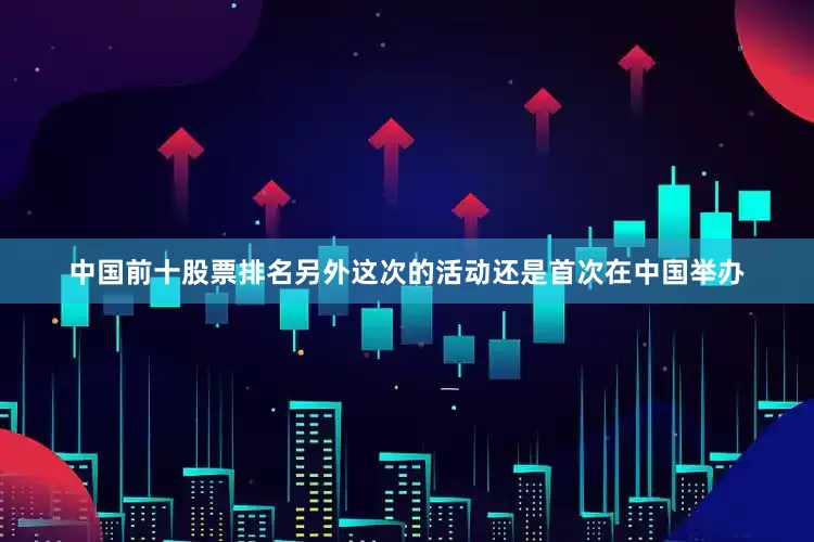 中国前十股票排名另外这次的活动还是首次在中国举办