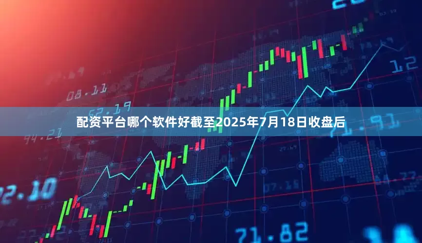 配资平台哪个软件好截至2025年7月18日收盘后