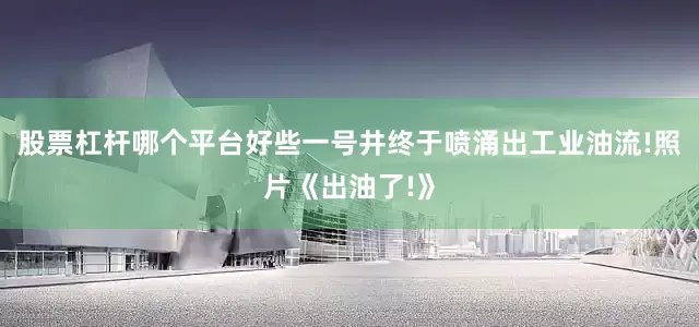 股票杠杆哪个平台好些一号井终于喷涌出工业油流!照片《出油了!》