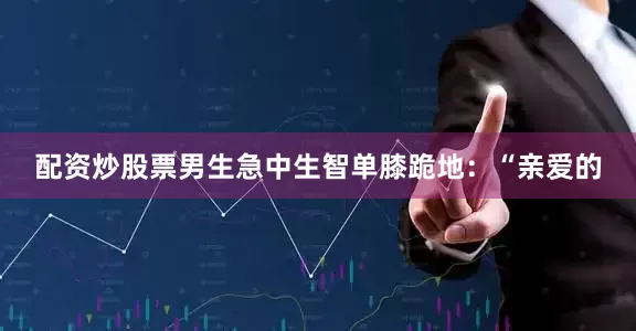 配资炒股票男生急中生智单膝跪地：“亲爱的