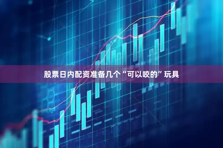 股票日内配资准备几个“可以咬的”玩具