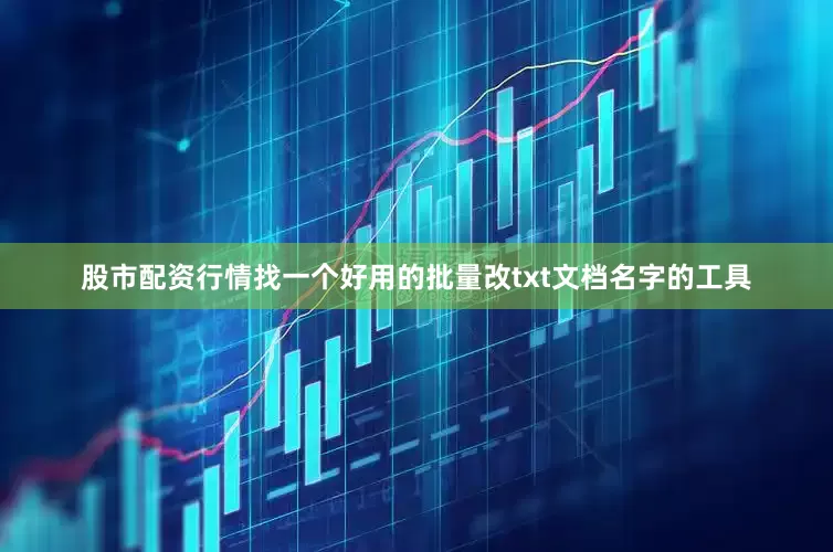 股市配资行情找一个好用的批量改txt文档名字的工具