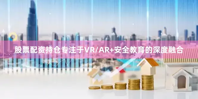股票配资持仓专注于VR/AR+安全教育的深度融合