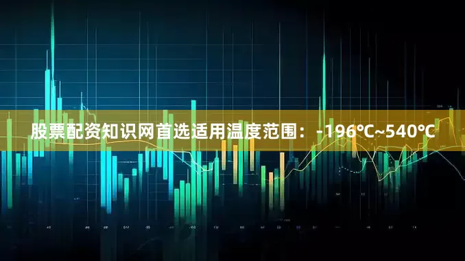 股票配资知识网首选适用温度范围：-196℃~540℃