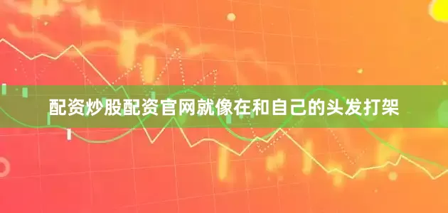 配资炒股配资官网就像在和自己的头发打架