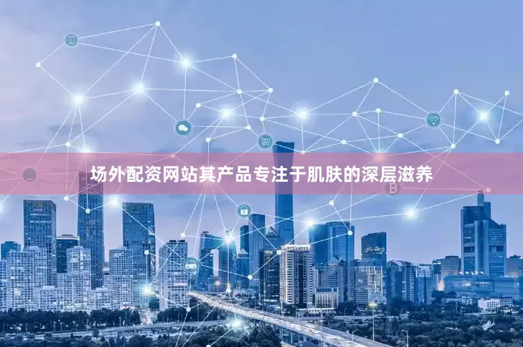 场外配资网站其产品专注于肌肤的深层滋养