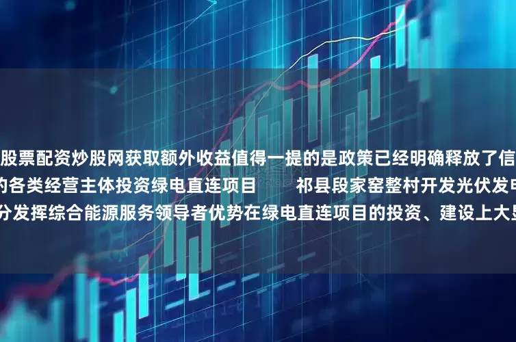 股票配资炒股网获取额外收益值得一提的是政策已经明确释放了信号支持包括民营企业在内的各类经营主体投资绿电直连项目        祁县段家窑整村开发光伏发电项目未来正泰安能也将充分发挥综合能源服务领导者优势在绿电直连项目的投资、建设上大显身手让千家万户的屋顶成为新型电力系统建设的重要力量