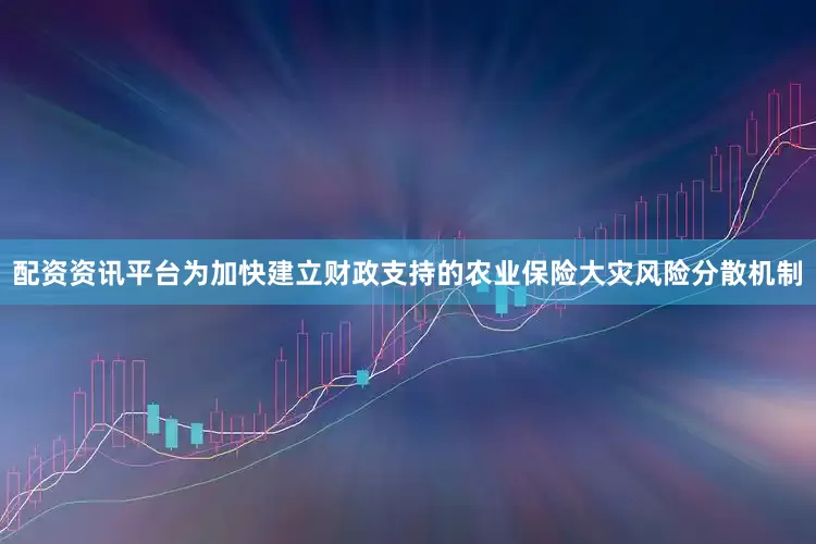 配资资讯平台为加快建立财政支持的农业保险大灾风险分散机制