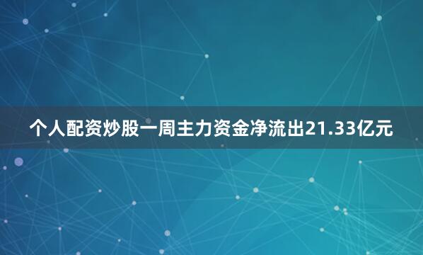 个人配资炒股一周主力资金净流出21.33亿元