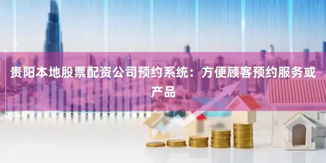 贵阳本地股票配资公司预约系统：方便顾客预约服务或产品