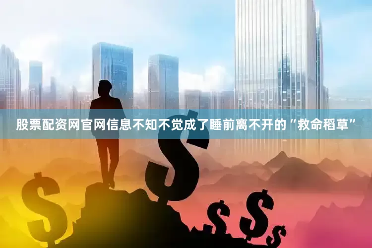 股票配资网官网信息不知不觉成了睡前离不开的“救命稻草”