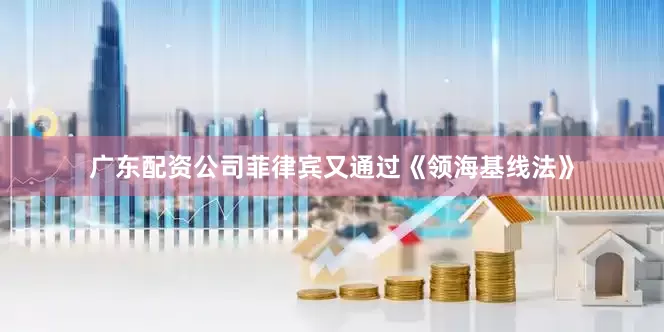 广东配资公司菲律宾又通过《领海基线法》