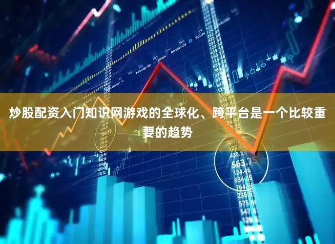 炒股配资入门知识网游戏的全球化、跨平台是一个比较重要的趋势