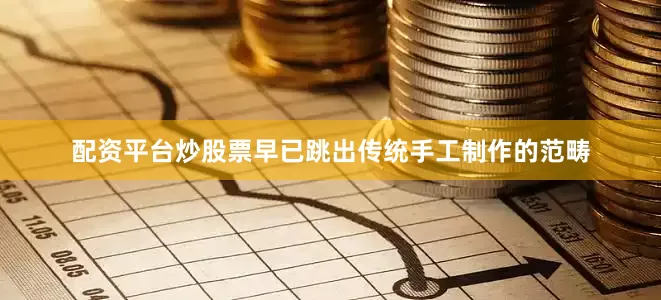 配资平台炒股票早已跳出传统手工制作的范畴